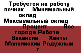 Требуется на работу печник. › Минимальный оклад ­ 47 900 › Максимальный оклад ­ 190 000 › Процент ­ 25 - Все города Работа » Вакансии   . Ханты-Мансийский,Радужный г.